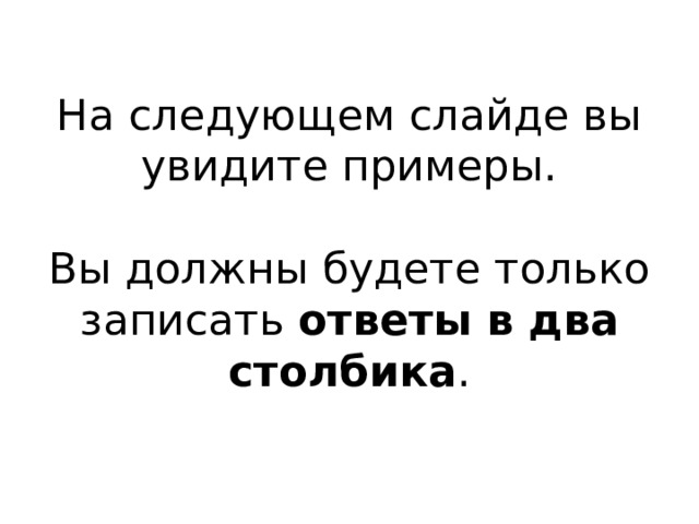 На следующем слайде вы увидите примеры.   Вы должны будете только записать ответы в два столбика . 