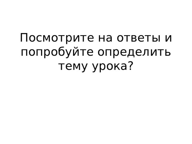 Посмотрите на ответы и попробуйте определить тему урока? 