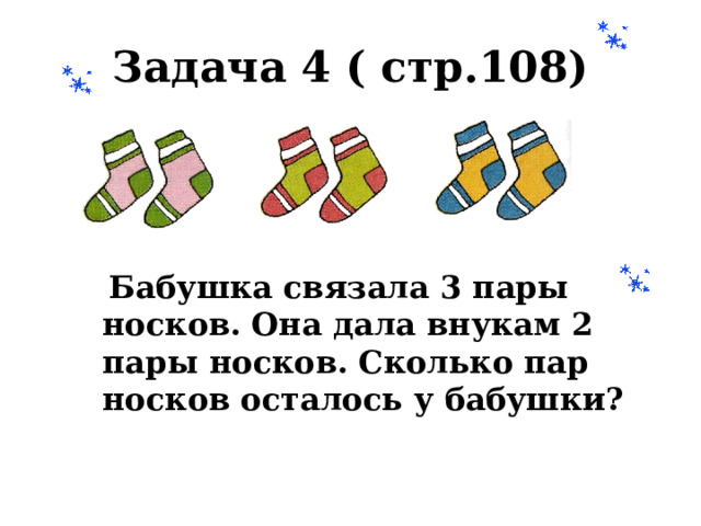 Задача 4 ( стр.108)  Бабушка связала 3 пары носков. Она дала внукам 2 пары носков. Сколько пар носков осталось у бабушки? 