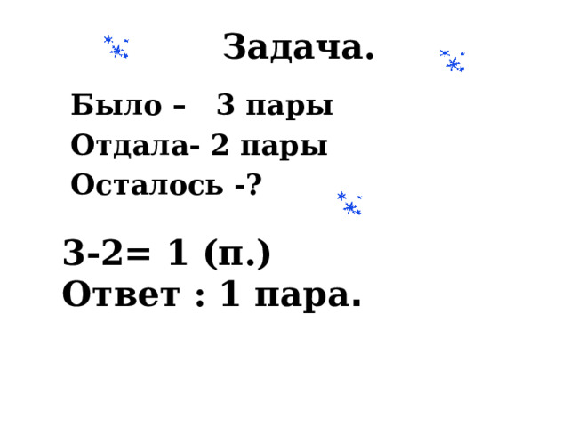 Задача. Было – 3 пары Отдала- 2 пары Осталось -? 3-2= 1 (п.) Ответ : 1 пара . 