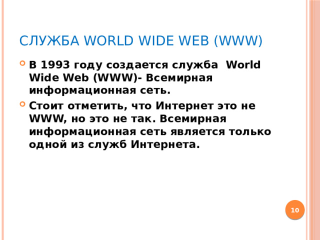 Служба World Wide Web (WWW) В 1993 году создается служба World Wide Web (WWW)- Всемирная информационная сеть. Стоит отметить, что Интернет это не WWW, но это не так. Всемирная информационная сеть является только одной из служб Интернета.  