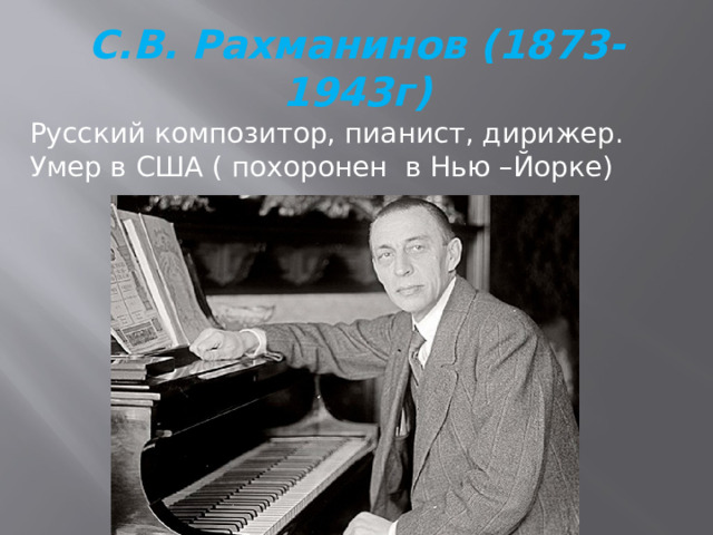 С.В. Рахманинов (1873-1943г) Русский композитор, пианист, дирижер. Умер в США ( похоронен в Нью –Йорке) 