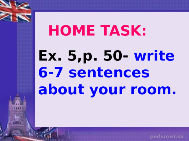 HOME TASK: Ex. 5,p. 50- write 6-7 sentences about your room. 