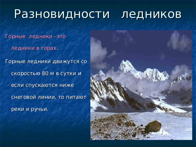 Горные ледники –это ледники в горах . Горные ледники движутся со скоростью 80 м в сутки и если спускаются ниже снеговой линии, то питают реки и ручьи. 