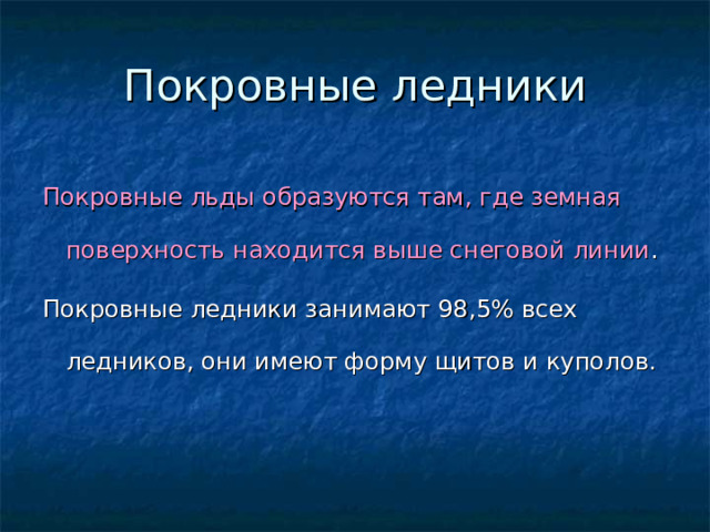 Покровные льды образуются там, где земная поверхность находится выше снеговой линии . Покровные ледники занимают 98,5% всех ледников, они имеют форму щитов и куполов. 