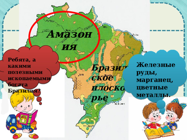 Амазония Ребята, а какими полезными ископаемыми богата Бразилия? Железные руды, марганец, цветные металлы. Бразильское плоскогорье 