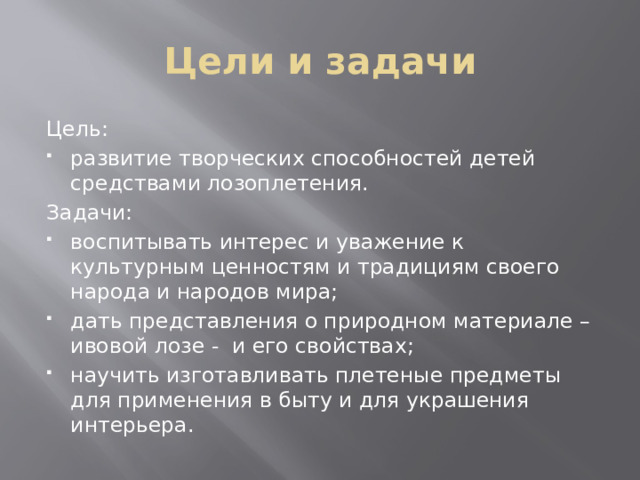 Цели и задачи Цель: развитие творческих способностей детей средствами лозоплетения. Задачи: воспитывать интерес и уважение к культурным ценностям и традициям своего народа и народов мира; дать представления о природном материале – ивовой лозе - и его свойствах; научить изготавливать плетеные предметы для применения в быту и для украшения интерьера.  