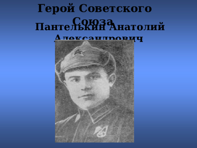 Герой Советского  Союза  Пантелькин Анатолий Александрович  
