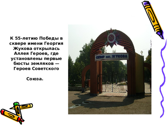К 55-летию Победы в сквере имени Георгия Жукова открылась Аллея Героев, где установлены первые бюсты земляков — Героев Советского Союза.  