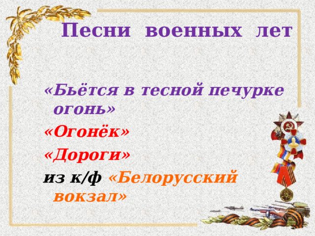 Песни военных лет   «Бьётся в тесной печурке огонь» «Бьётся в тесной печурке огонь» «Огонёк» «Дороги» «Огонёк» «Дороги» из к/ф «Белорусский вокзал» из к/ф «Белорусский вокзал»