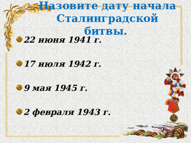 Назовите дату начала Сталинградской битвы.  22 июня 1941 г.  17 июля  1942  г.  9 мая 1945 г.