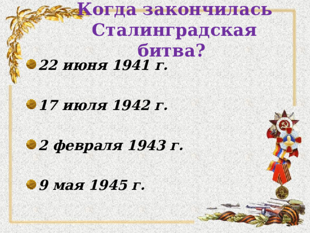 Когда закончилась Сталинградская битва? 22 июня 1941 г.  17 июля  1942  г.  2 февраля 194 3 г.  9 мая 1945 г.