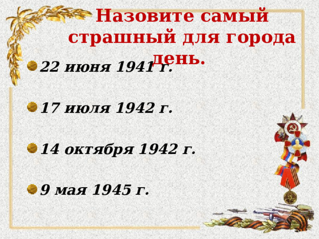 Назовите самый страшный для города день. 22 июня 1941 г.  17 июля  1942  г.  14 октября 1942 г.  9 мая 1945 г.