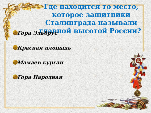 Где находится то место, которое защитники Сталинграда называли главной высотой России? Гора Эльбрус  Красная площадь  Мамаев курган  Гора Народная