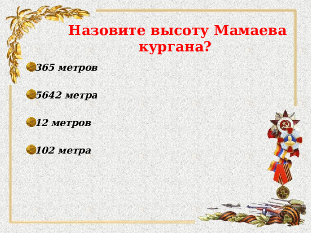 Назовите высоту Мамаева кургана? 365 метров  5642 метра  12 метров  102 метра