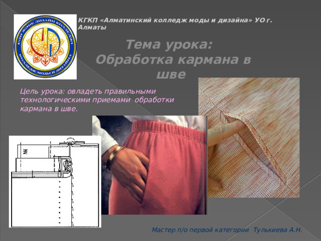 КГКП «Алматинский колледж моды и дизайна» УО г. Алматы Тема урока:  Обработка кармана в шве Цель урока: овладеть правильными технологическими приемами обработки кармана в шве. Мастер п/о первой категории Тулькиева А.Н. 