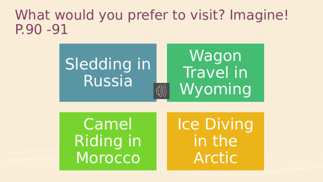 What would you prefer to visit? Imagine! P.90 -91   Sledding in Russia Wagon Travel in Wyoming Camel Riding in Morocco Ice Diving in the Arctic 
