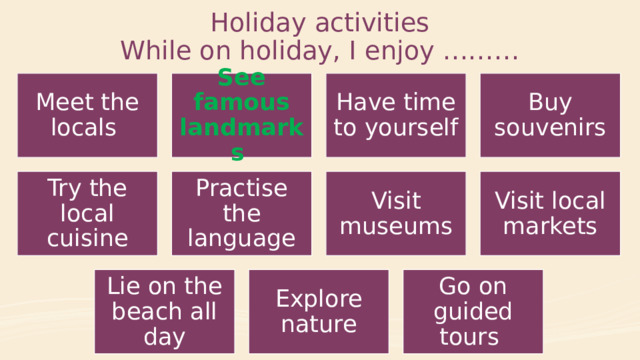 Holiday activities  While on holiday, I enjoy ……… Meet the locals See famous landmarks Have time to yourself Buy souvenirs Try the local cuisine Practise the language Visit museums Visit local markets Lie on the beach all day Explore nature Go on guided tours 