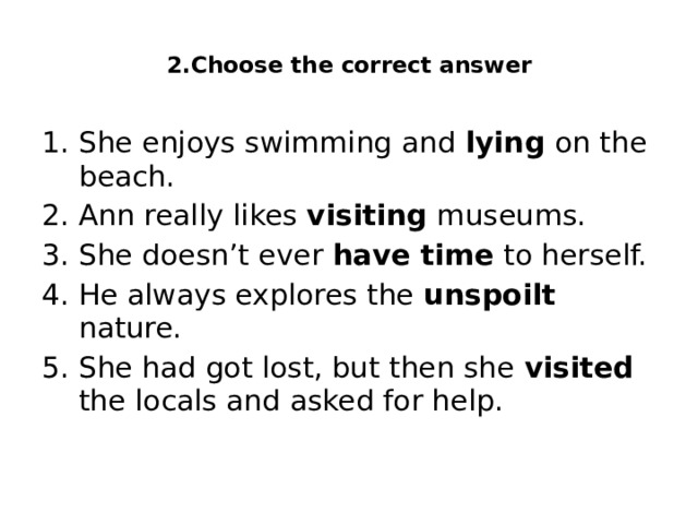  2.Choose the correct answer   She enjoys swimming and lying on the beach. Ann really likes visiting museums. She doesn’t ever have time to herself. He always explores the unspoilt nature. She had got lost, but then she visited the locals and asked for help. 