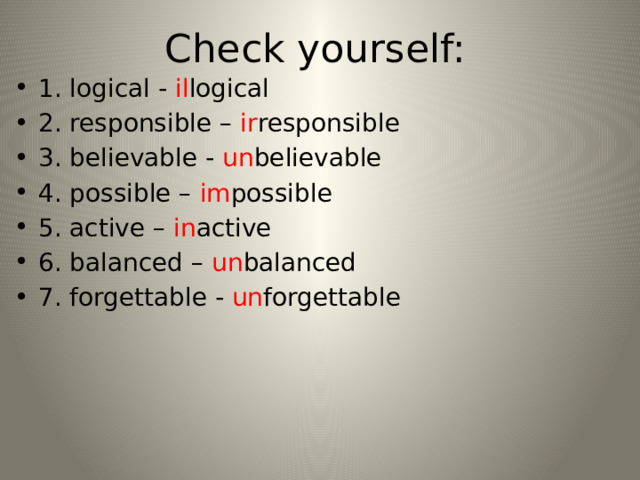 Check yourself: 1. logical - il logical 2. responsible – ir responsible 3. believable - un believable 4. possible – im possible 5. active – in active 6. balanced – un balanced 7. forgettable - un forgettable 