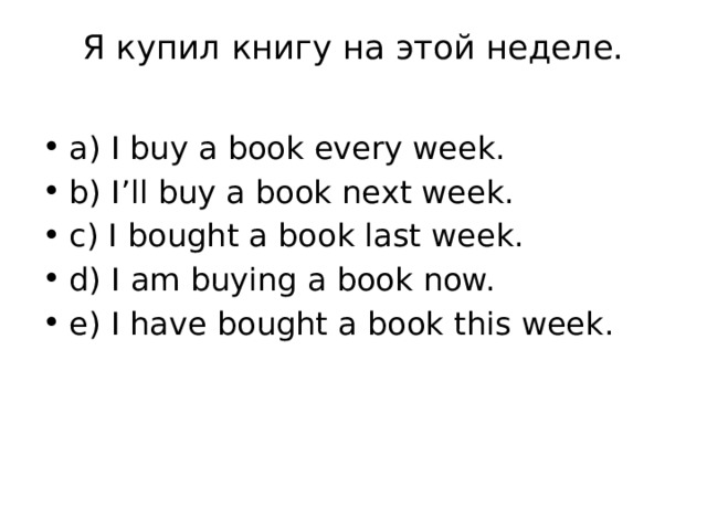 Я купил книгу на этой неделе.   a) I buy a book every week. b) I’ll buy a book next week. c) I bought a book last week. d) I am buying a book now. e) I have bought a book this week. 