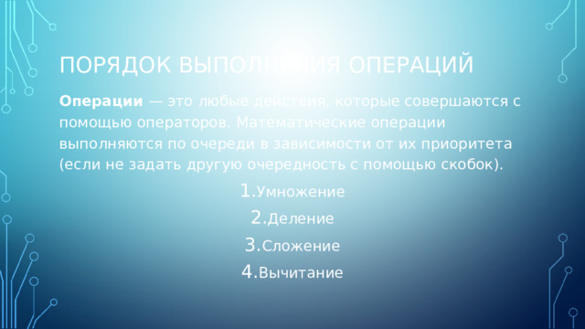 ПОРЯДОК ВЫПОЛНЕНИЯ ОПЕРАЦИЙ Операции — это любые действия, которые совершаются с помощью операторов. Математические операции выполняются по очереди в зависимости от их приоритета (если не задать другую очередность с помощью скобок). Умножение Деление Сложение Вычитание 