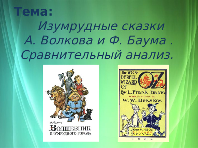 Тема:   Изумрудные сказки А. Волкова и Ф. Баума . Сравнительный анализ. 