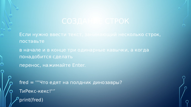 Создание строк Если нужно ввести текст, занимающий несколько строк, поставьте в начале и в конце три одинарные кавычки, а когда понадобится сделать перенос, нажимайте Enter. fred = '''Что едят на полдник динозавры? ТиРекс-кекс!'‘’ print(fred) 