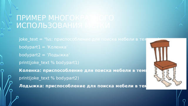 Пример многократного использования метки joke_text = '%s: приспособление для поиска мебели в темноте' bodypart1 = 'Коленка' bodypart2 = 'Лодыжка' print(joke_text % bodypart1) Коленка: приспособление для поиска мебели в темноте print(joke_text % bodypart2) Лодыжка: приспособление для поиска мебели в темноте 