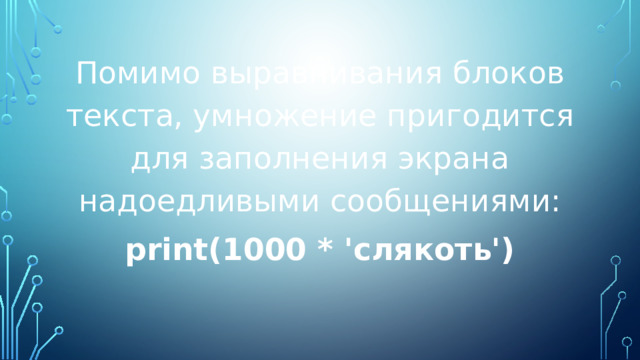 Помимо выравнивания блоков текста, умножение пригодится для заполнения экрана надоедливыми сообщениями: print(1000 * 'слякоть') 