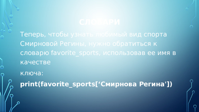 Словари Теперь, чтобы узнать любимый вид спорта Смирновой Регины, нужно обратиться к словарю favorite_sports, использовав ее имя в качестве ключа: print(favorite_sports[‘Смирнова Регина']) 