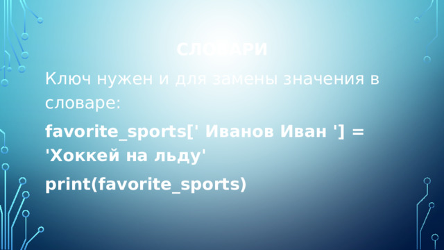 Словари Ключ нужен и для замены значения в словаре: favorite_sports[' Иванов Иван '] = 'Хоккей на льду' print(favorite_sports) 