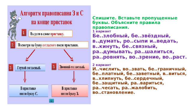    Спишите. Вставьте пропущенные буквы. Объясните правила правописания.  1 вариант  Бе..злобный, бе..звёздный, в..думать, ро..сыпи и..ведать, в..кинуть, бе..связный, ра..думывать, ра..шалиться, ра..ровнять, во..зрение, во..раст.   2 вариант  И..числить, во..звать, бе..граничный, бе..платный, бе..заветный, в..виться, в..хлипнуть, бе..сердечный, бе..защитный, ра..вариться, ра..чесать, ра..жалобить,  во..становление.    