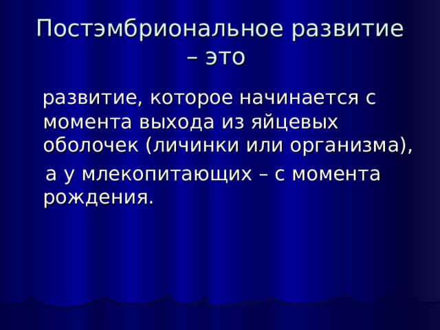 Постэмбриональное развитие – это  развитие, которое начинается с момента выхода из яйцевых оболочек (личинки или организма),  а у млекопитающих – с момента рождения. 