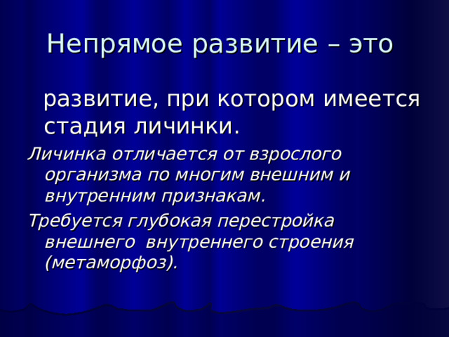 Непрямое развитие – это  развитие, при котором имеется стадия личинки. Личинка отличается от взрослого организма по многим внешним и внутренним признакам. Требуется глубокая перестройка внешнего внутреннего строения (метаморфоз). 