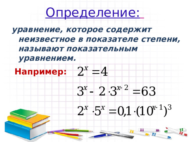 Определение:  уравнение, которое содержит неизвестное в показателе степени, называют показательным уравнением. Например: 