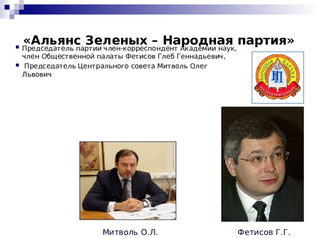 «Альянс Зеленых – Народная партия» Председатель партии член-корреспондент Академии наук, член Общественной палаты Фетисов Глеб Геннадьевич,  Председатель Центрального совета Митволь Олег Львович Фетисов Г.Г. Митволь О.Л. 