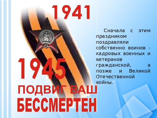   Сначала с этим праздником поздравляли собственно воинов - кадровых военных и ветеранов гражданской, а позже и Великой Отечественной войны. 