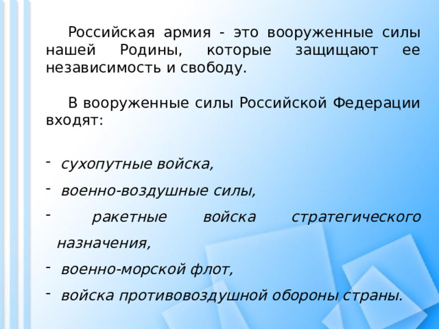   Российская армия - это вооруженные силы нашей Родины, которые защищают ее независимость и свободу.   В вооруженные силы Российской Федерации входят:  сухопутные войска,  военно-воздушные силы,  ракетные войска стратегического назначения,  военно-морской флот,  войска противовоздушной обороны страны. 