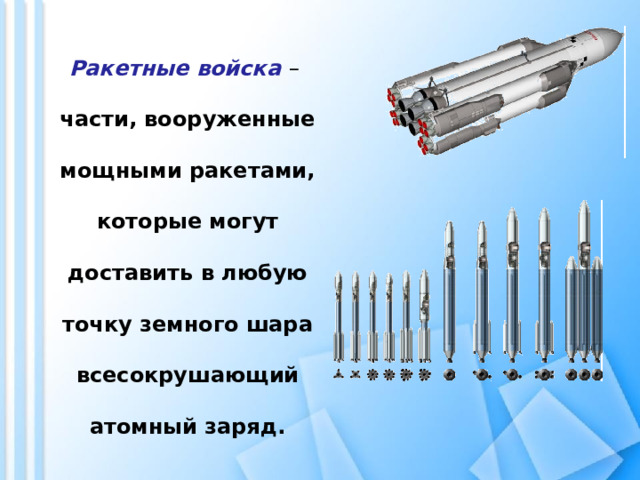 Ракетные войска  – части, вооруженные мощными ракетами, которые могут доставить в любую точку земного шара всесокрушающий атомный заряд.   