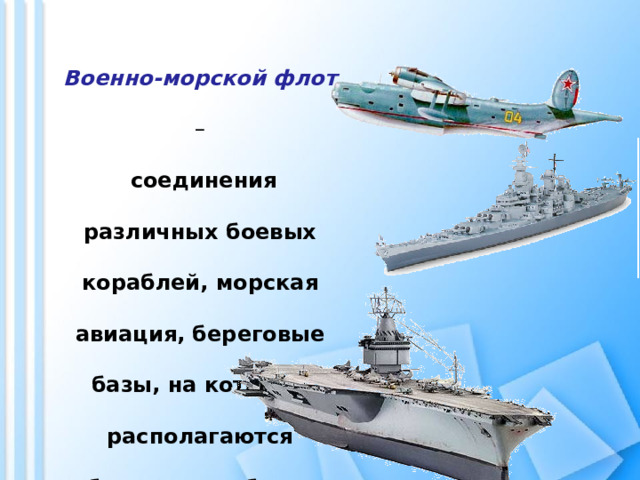 Военно-морской флот  –  соединения различных боевых кораблей, морская авиация, береговые базы, на которых располагаются боевые корабли и самолеты. 