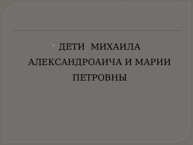 ДЕТИ МИХАИЛА АЛЕКСАНДРОАИЧА И МАРИИ ПЕТРОВНЫ 