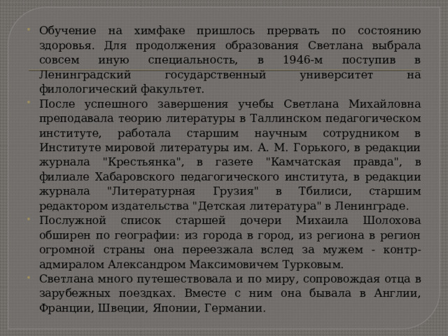 Обучение на химфаке пришлось прервать по состоянию здоровья. Для продолжения образования Светлана выбрала совсем иную специальность, в 1946-м поступив в Ленинградский государственный университет на филологический факультет. После успешного завершения учебы Светлана Михайловна преподавала теорию литературы в Таллинском педагогическом институте, работала старшим научным сотрудником в Институте мировой литературы им. А. М. Горького, в редакции журнала 