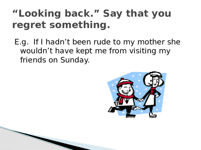 “ Looking back.” Say that you regret something. E.g. If I hadn’t been rude to my mother she wouldn’t have kept me from visiting my friends on Sunday. 