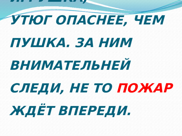 УТЮГ ГОРЯЧИЙ НЕ ИГРУШКА,  УТЮГ ОПАСНЕЕ, ЧЕМ ПУШКА. ЗА НИМ ВНИМАТЕЛЬНЕЙ СЛЕДИ, НЕ ТО ПОЖАР ЖДЁТ ВПЕРЕДИ. 