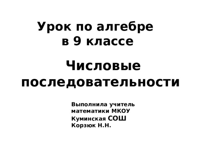 Урок по алгебре  в 9 классе  Числовые последовательности Выполнила учитель математики МКОУ Куминская СОШ  Корзюк Н.Н. 