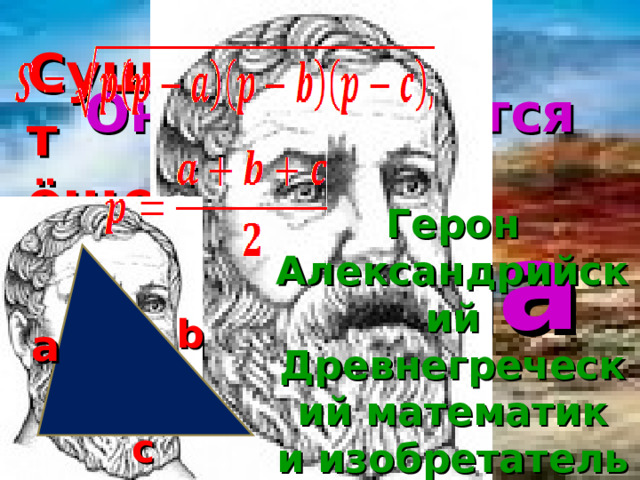 Существует ёще одна формула Нахождения площади треугольника Она нозывается Формулой Герона Герон Александрийский Древнегреческий математик и изобретатель ( I век) b a c  