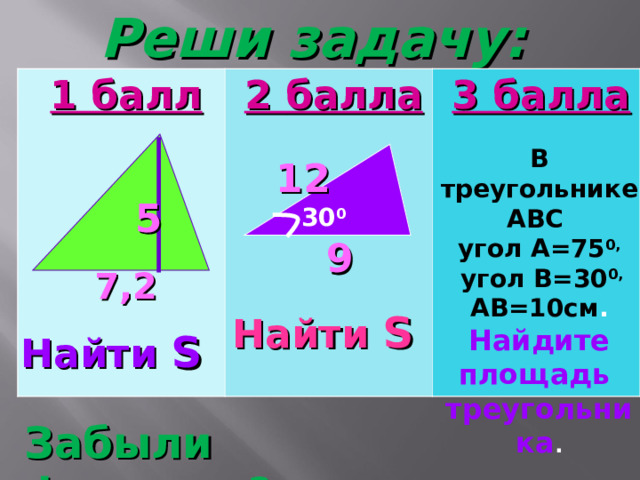 Реши задачу: 1 балл 2 балла 3 балла  В треугольнике ABC угол А=75 0,  угол В=30 0, АВ=10см . Найдите площадь треугольника . 12 5 30 0 9 7,2 Найти S Найти S Забыли формулу ? 