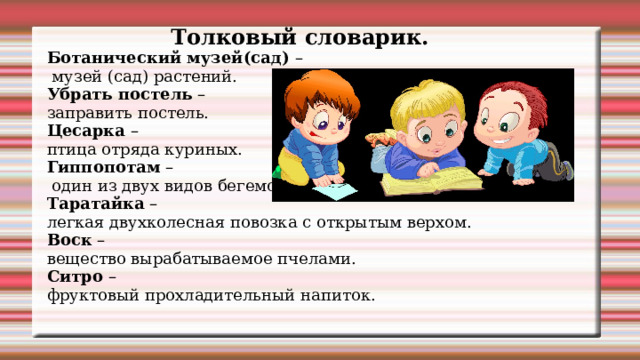 Толковый словарик. Ботанический музей(сад) –  музей (сад) растений. Убрать постель – заправить постель. Цесарка – птица отряда куриных. Гиппопотам –  один из двух видов бегемотов. Таратайка – легкая двухколесная повозка с открытым верхом. Воск – вещество вырабатываемое пчелами. Ситро – фруктовый прохладительный напиток.   