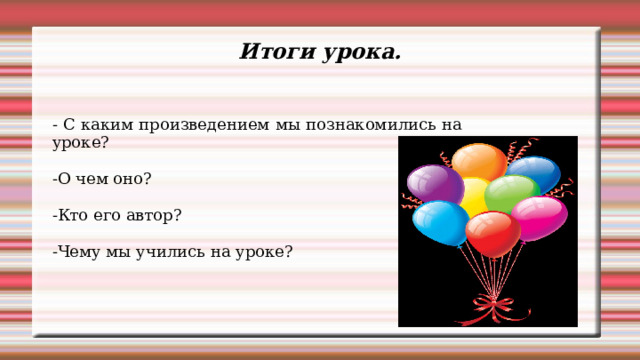 Итоги урока. - С каким произведением мы познакомились на уроке? -О чем оно? -Кто его автор? -Чему мы учились на уроке? 
